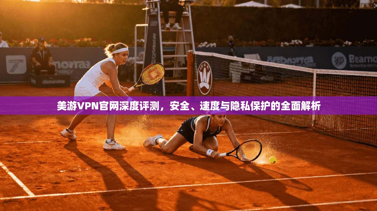 美游VPN官网深度评测，安全、速度与隐私保护的全面解析