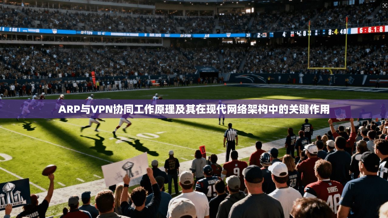 ARP与VPN协同工作原理及其在现代网络架构中的关键作用