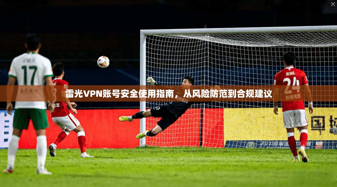 雷光VPN账号安全使用指南，从风险防范到合规建议