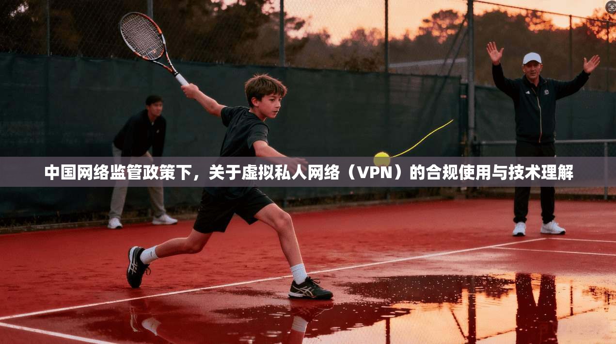 中国网络监管政策下，关于虚拟私人网络（VPN）的合规使用与技术理解