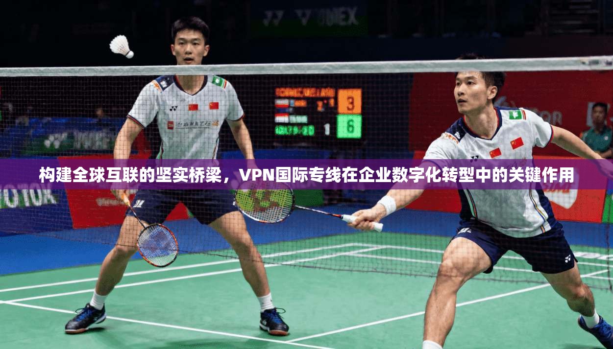 构建全球互联的坚实桥梁，VPN国际专线在企业数字化转型中的关键作用