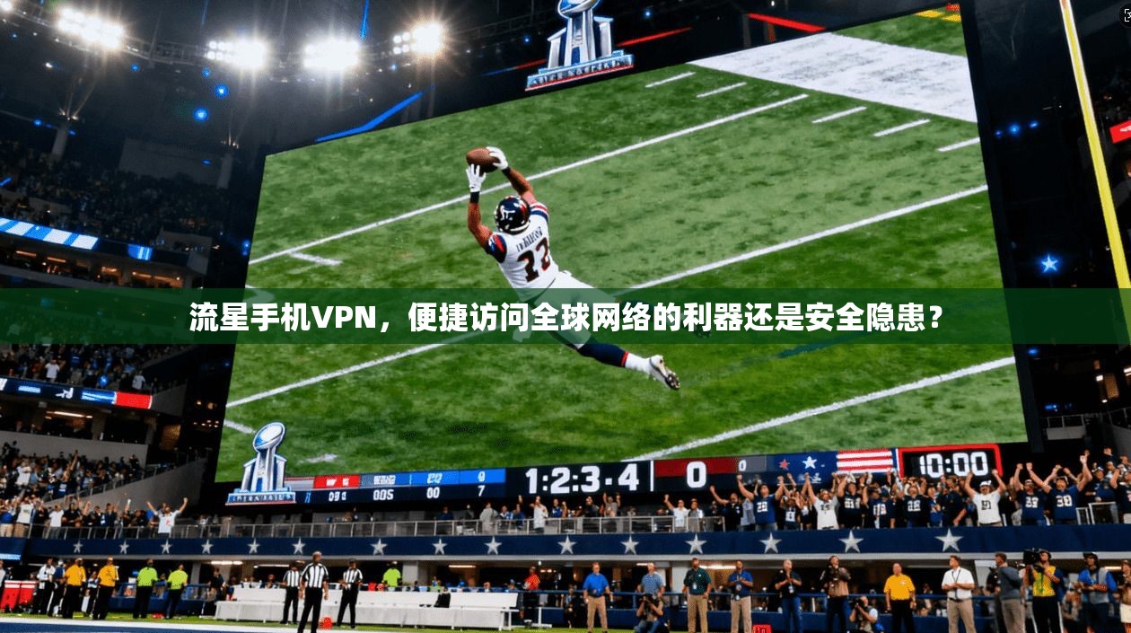 流星手机VPN，便捷访问全球网络的利器还是安全隐患？