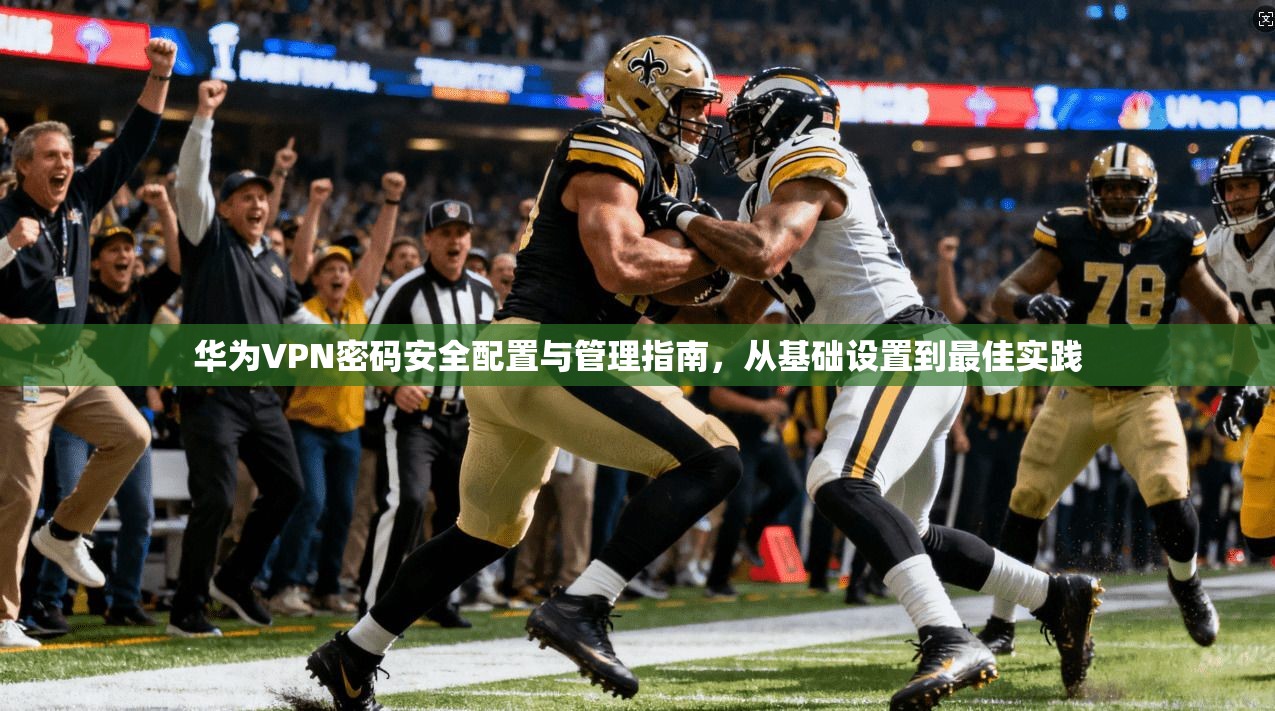 华为VPN密码安全配置与管理指南，从基础设置到最佳实践