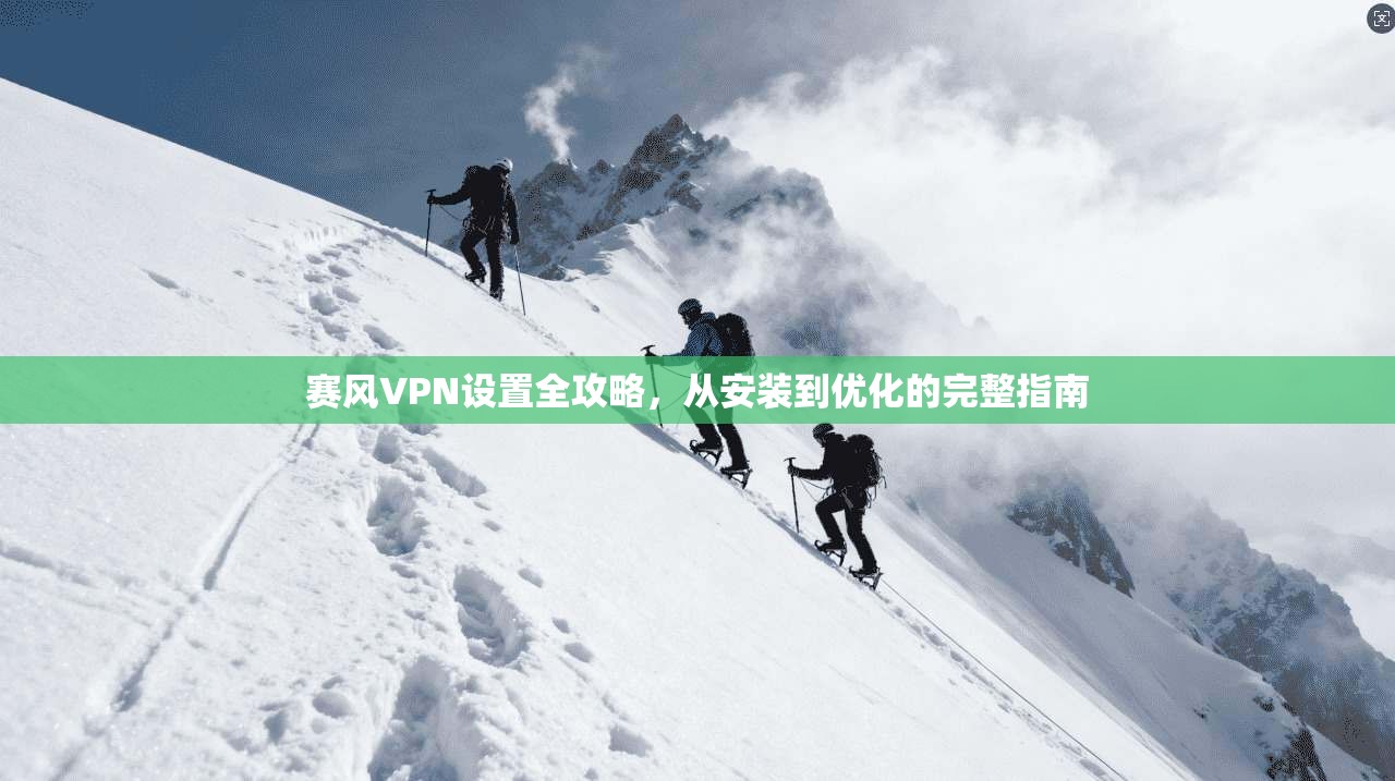 赛风VPN设置全攻略，从安装到优化的完整指南