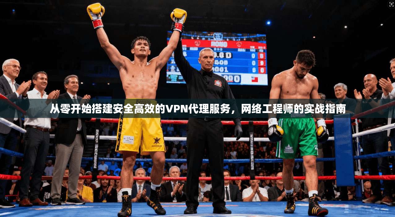 从零开始搭建安全高效的VPN代理服务，网络工程师的实战指南