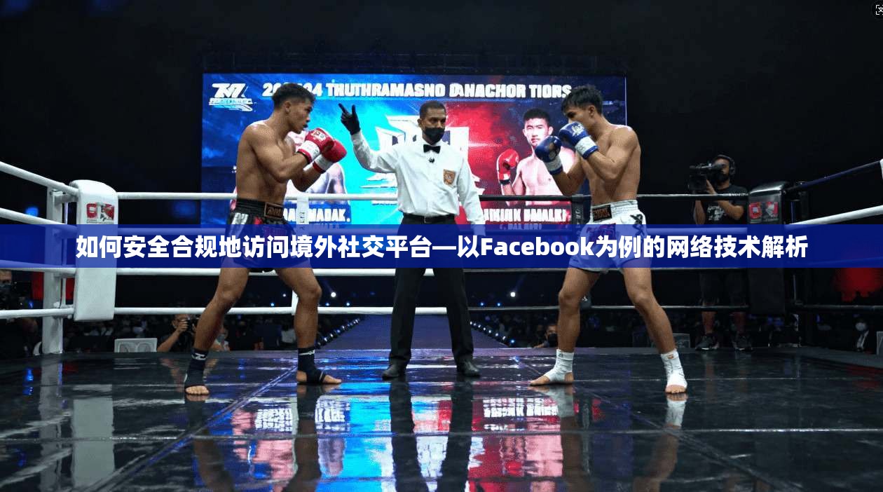 如何安全合规地访问境外社交平台—以Facebook为例的网络技术解析