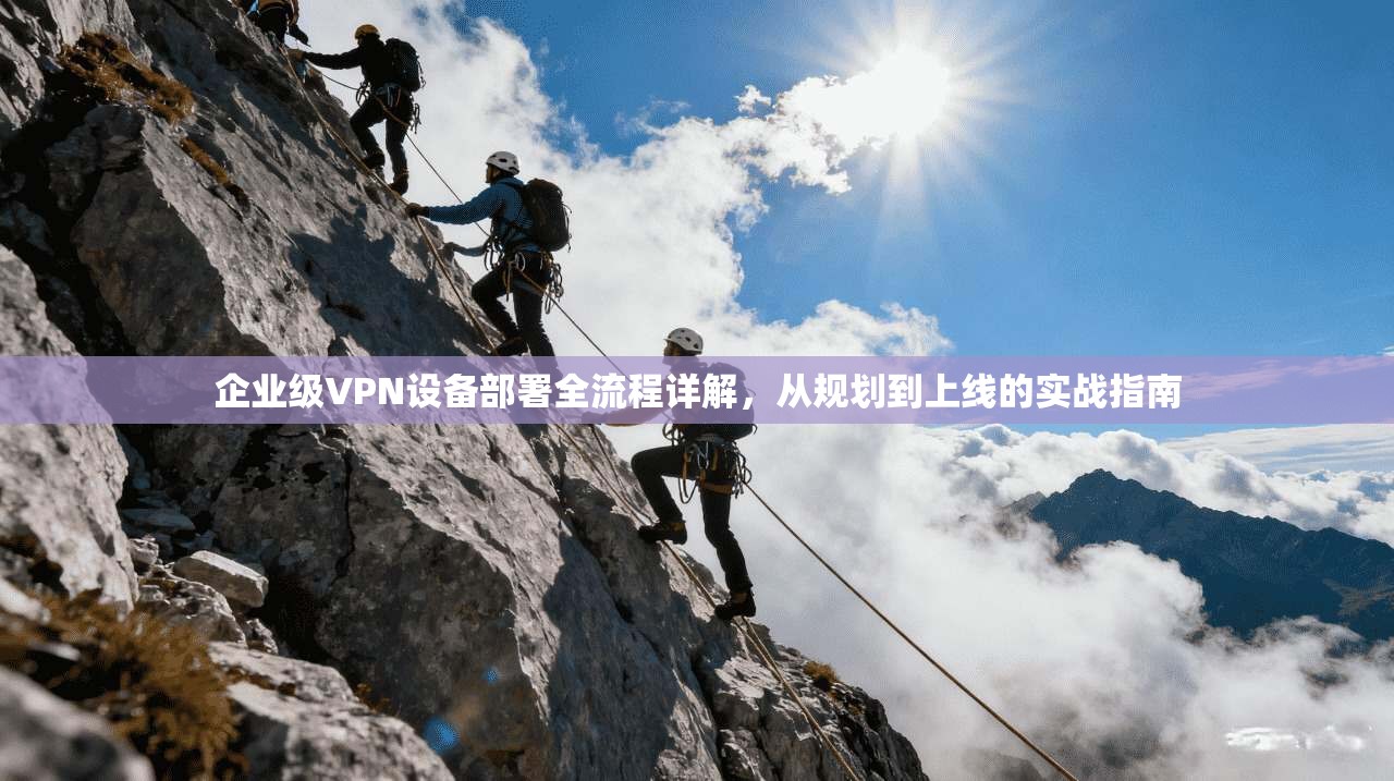 企业级VPN设备部署全流程详解，从规划到上线的实战指南