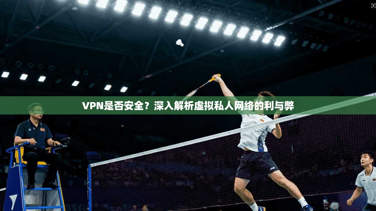 VPN是否安全？深入解析虚拟私人网络的利与弊