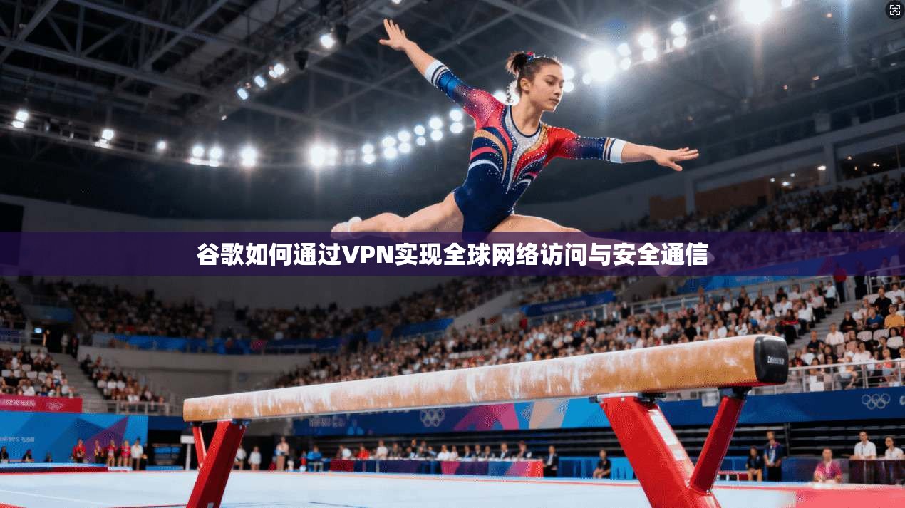 谷歌如何通过VPN实现全球网络访问与安全通信