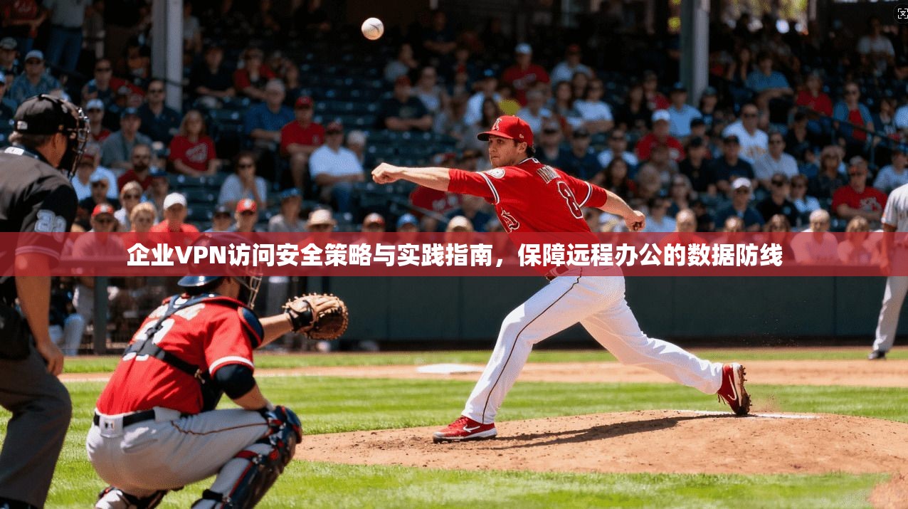 企业VPN访问安全策略与实践指南，保障远程办公的数据防线