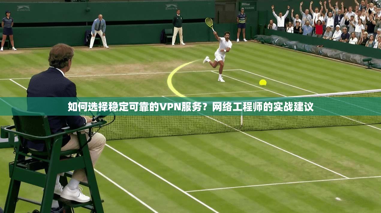 如何选择稳定可靠的VPN服务？网络工程师的实战建议