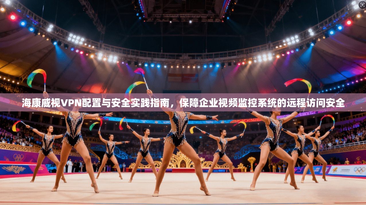 海康威视VPN配置与安全实践指南，保障企业视频监控系统的远程访问安全