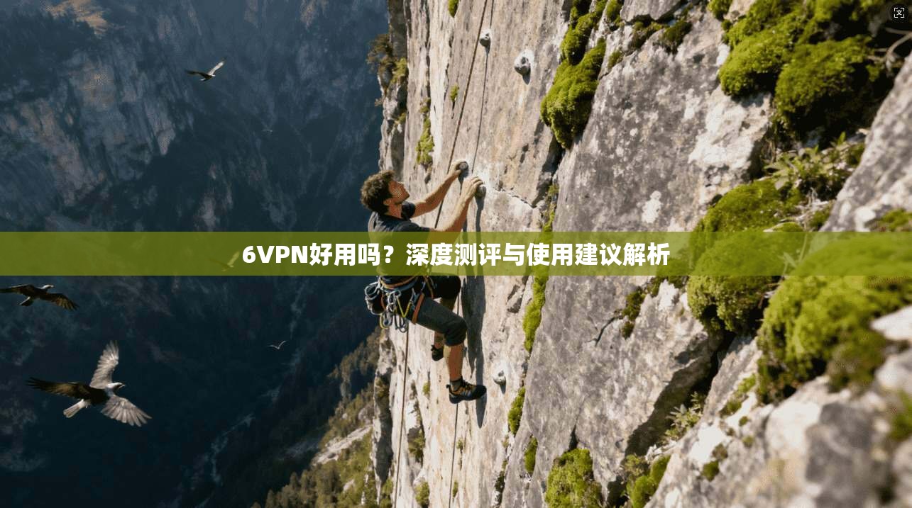 6VPN好用吗？深度测评与使用建议解析