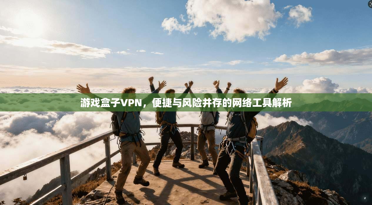 游戏盒子VPN，便捷与风险并存的网络工具解析
