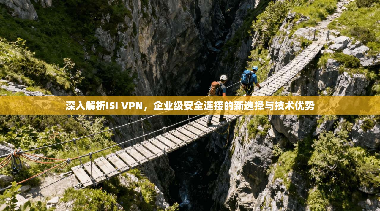 深入解析ISI VPN，企业级安全连接的新选择与技术优势