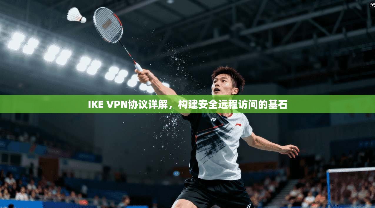 IKE VPN协议详解，构建安全远程访问的基石