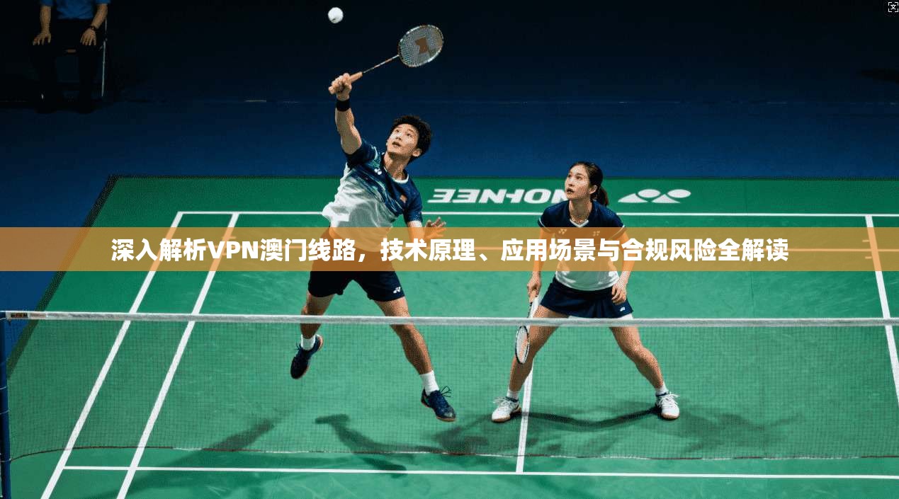 深入解析VPN澳门线路，技术原理、应用场景与合规风险全解读