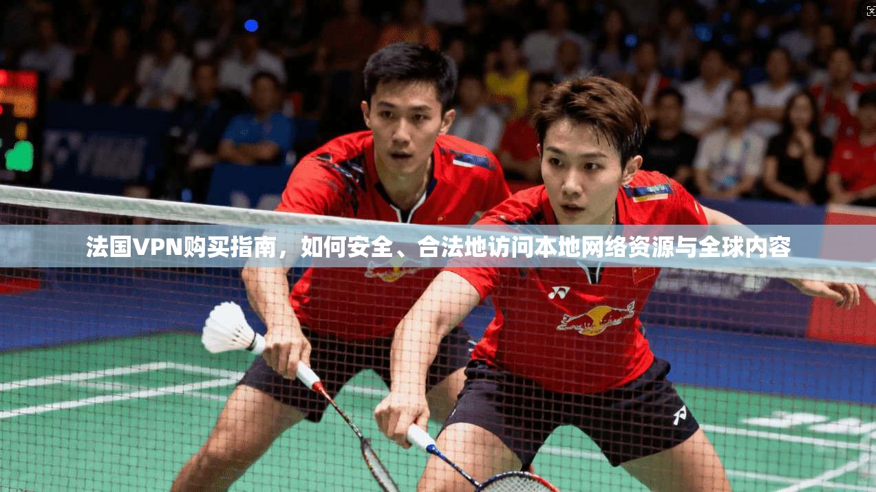 法国VPN购买指南，如何安全、合法地访问本地网络资源与全球内容