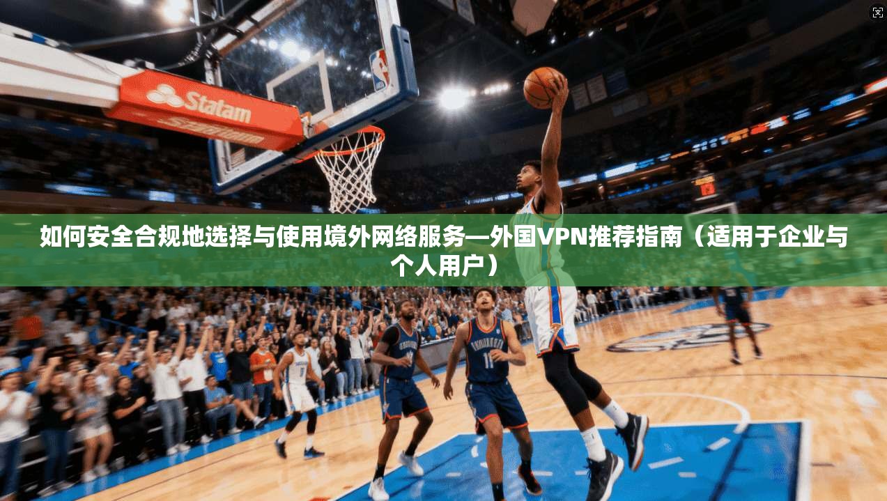 如何安全合规地选择与使用境外网络服务—外国VPN推荐指南（适用于企业与个人用户）