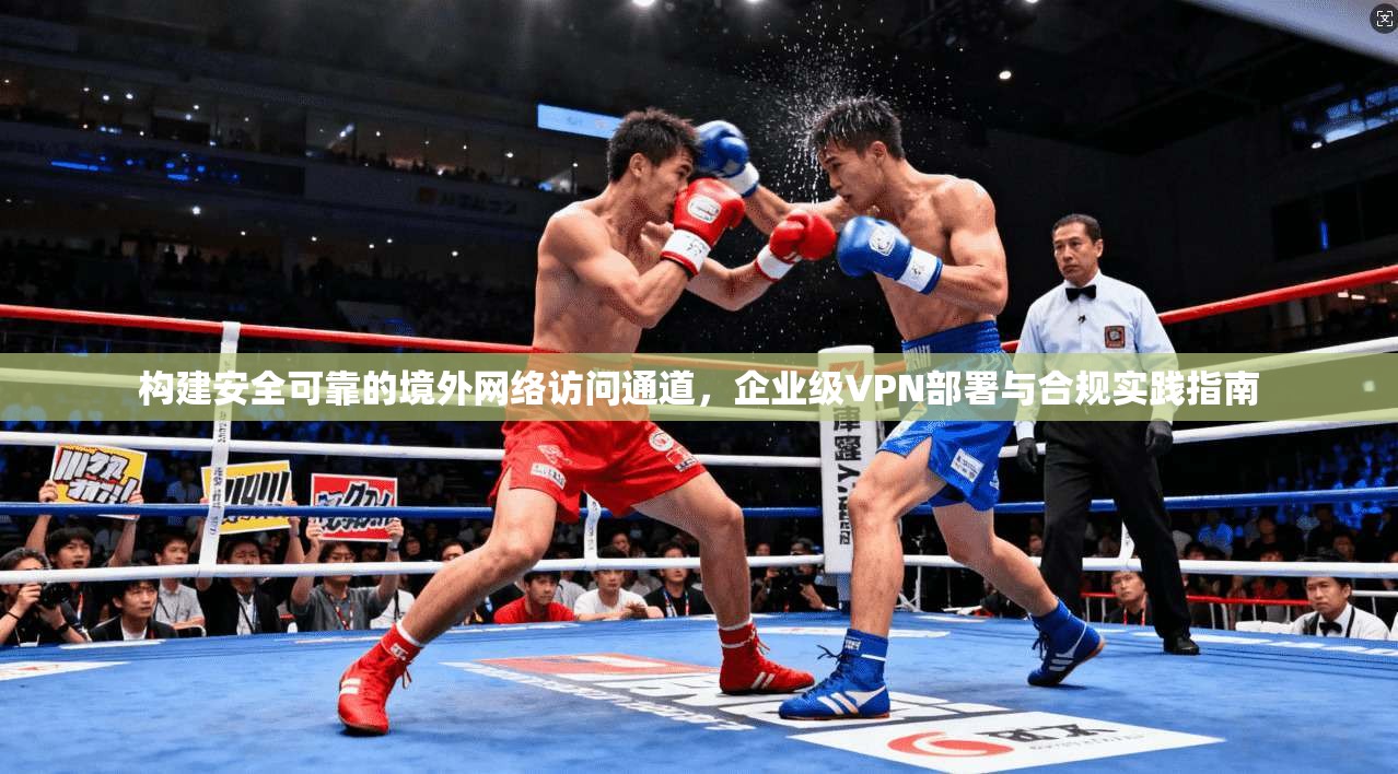 构建安全可靠的境外网络访问通道，企业级VPN部署与合规实践指南