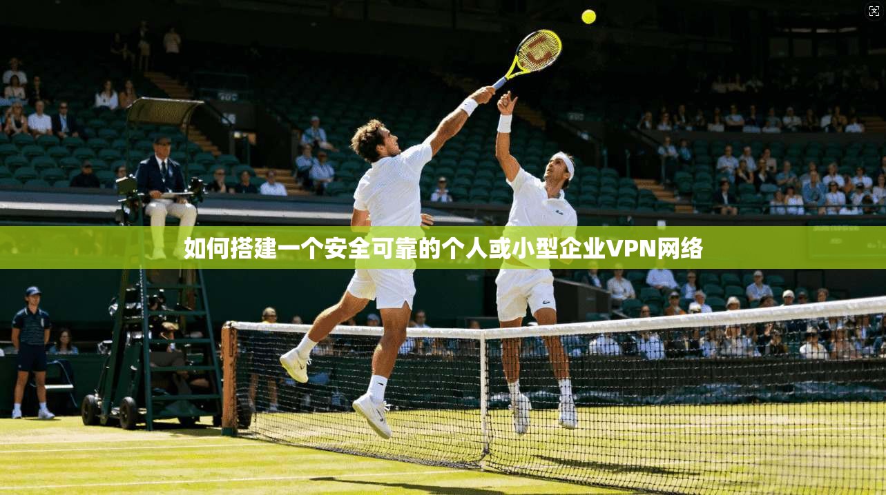 如何搭建一个安全可靠的个人或小型企业VPN网络