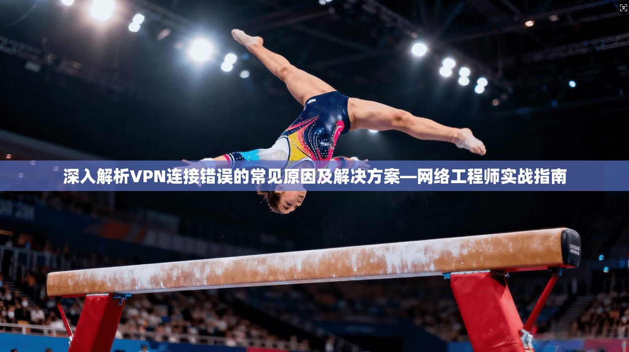 深入解析VPN连接错误的常见原因及解决方案—网络工程师实战指南