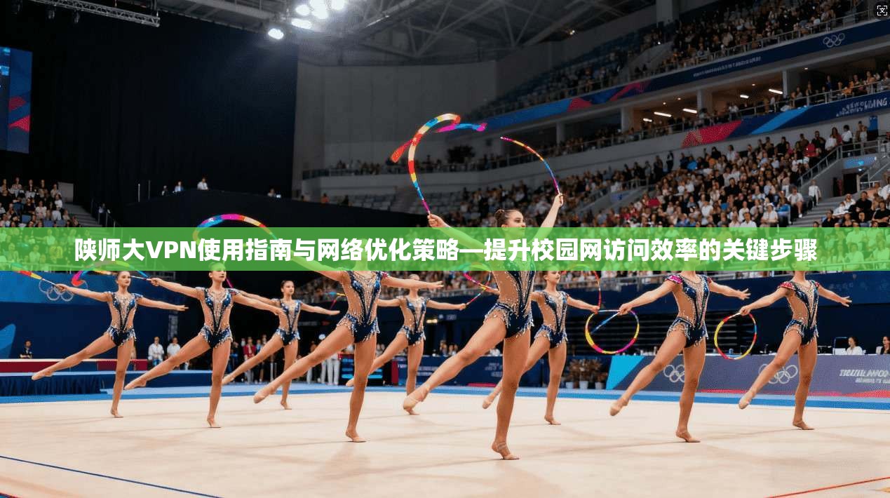 陕师大VPN使用指南与网络优化策略—提升校园网访问效率的关键步骤