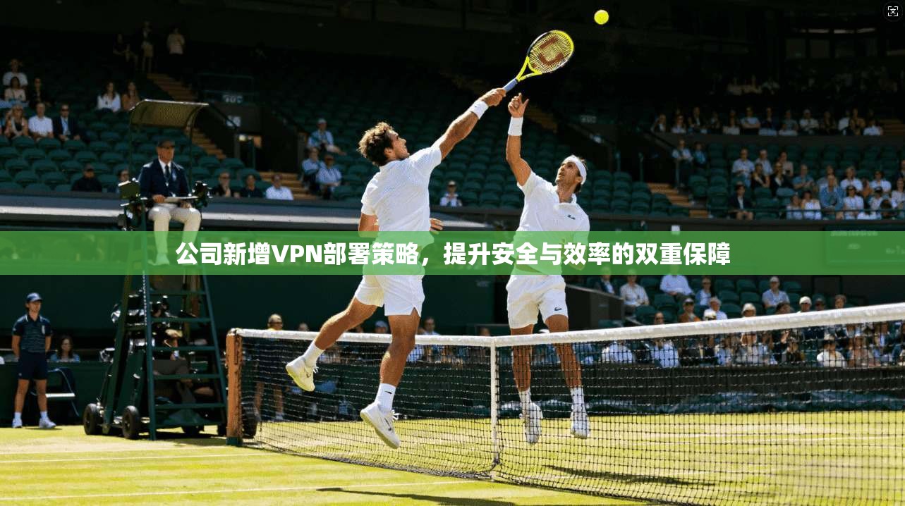 公司新增VPN部署策略，提升安全与效率的双重保障