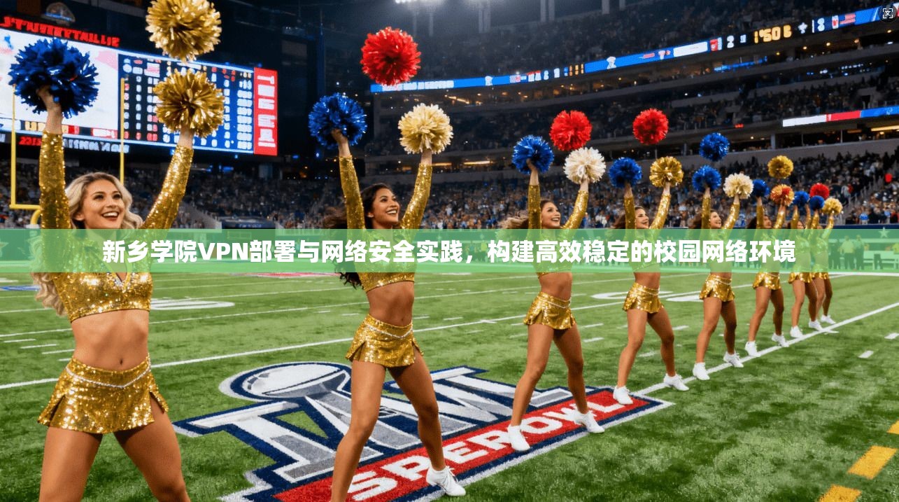 新乡学院VPN部署与网络安全实践，构建高效稳定的校园网络环境