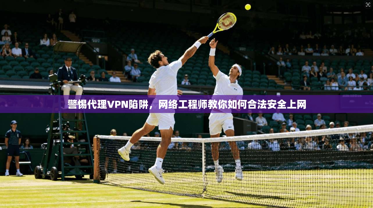 警惕代理VPN陷阱，网络工程师教你如何合法安全上网