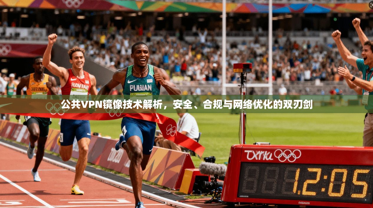 公共VPN镜像技术解析，安全、合规与网络优化的双刃剑