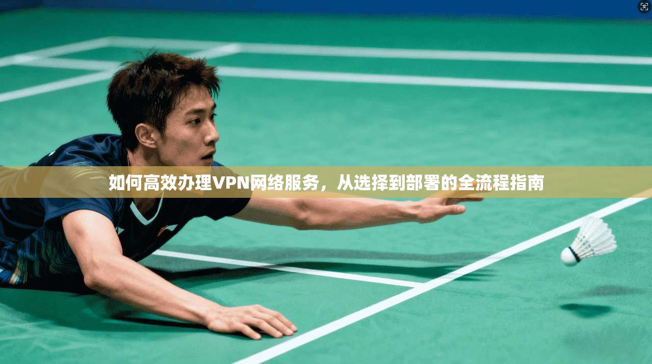 如何高效办理VPN网络服务，从选择到部署的全流程指南