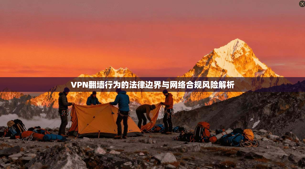 VPN翻墙行为的法律边界与网络合规风险解析