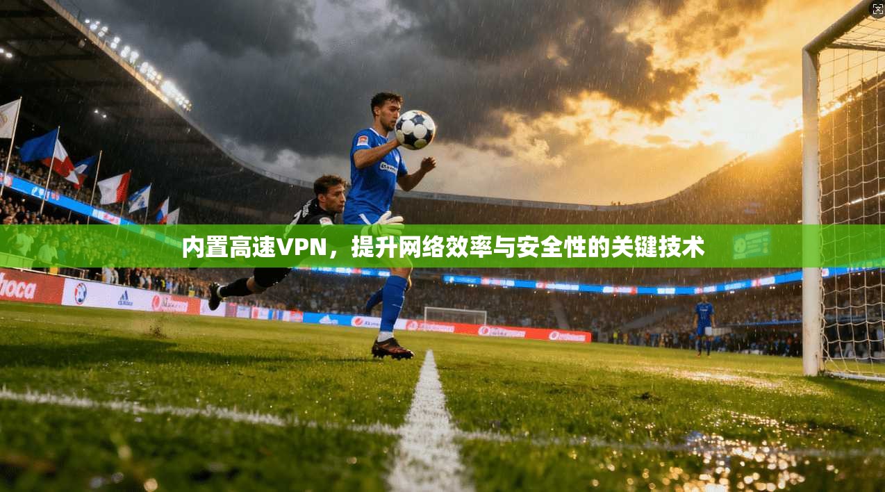 内置高速VPN,提升网络效率与安全性的关键技术