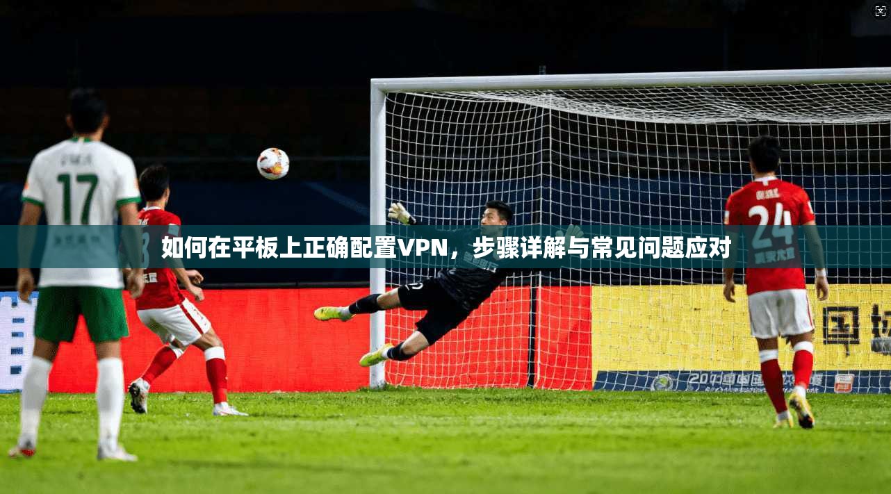 如何在平板上正确配置VPN，步骤详解与常见问题应对