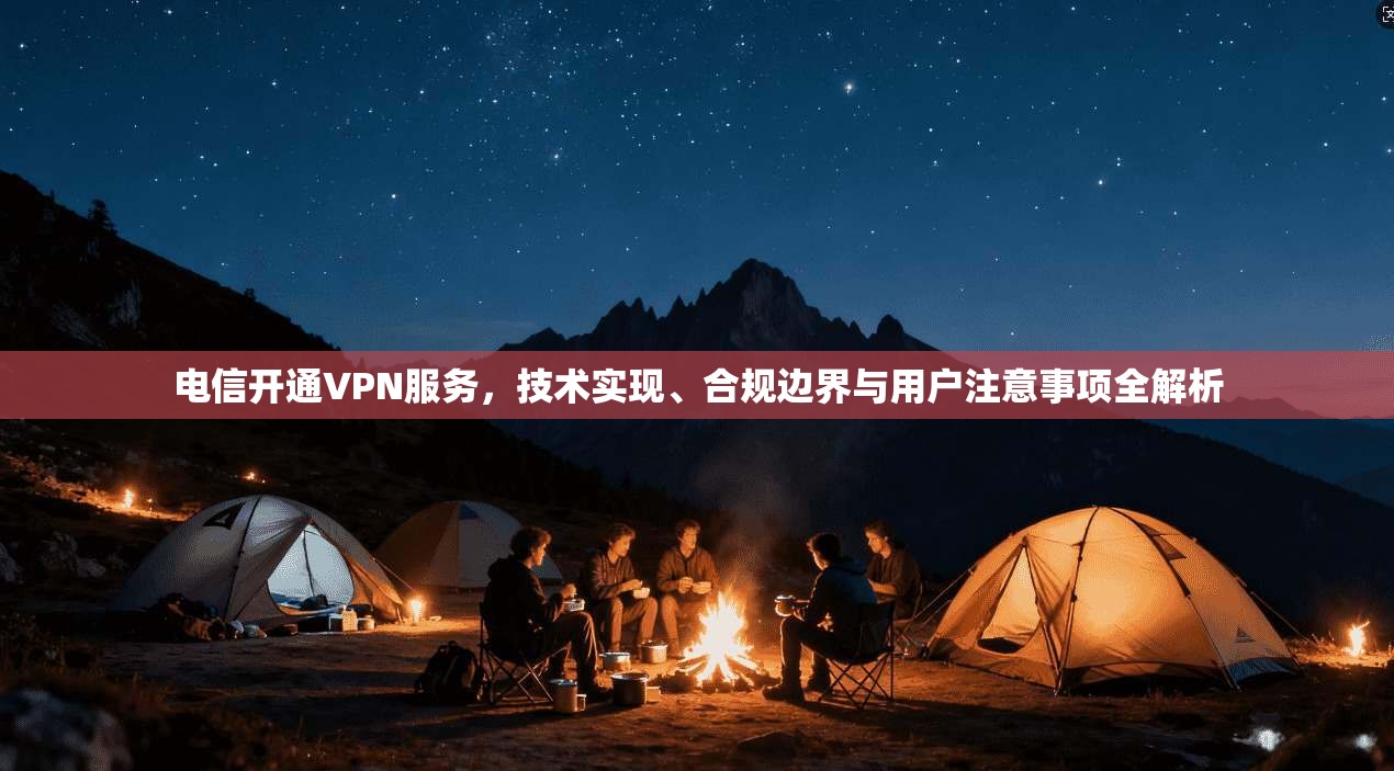 电信开通VPN服务，技术实现、合规边界与用户注意事项全解析