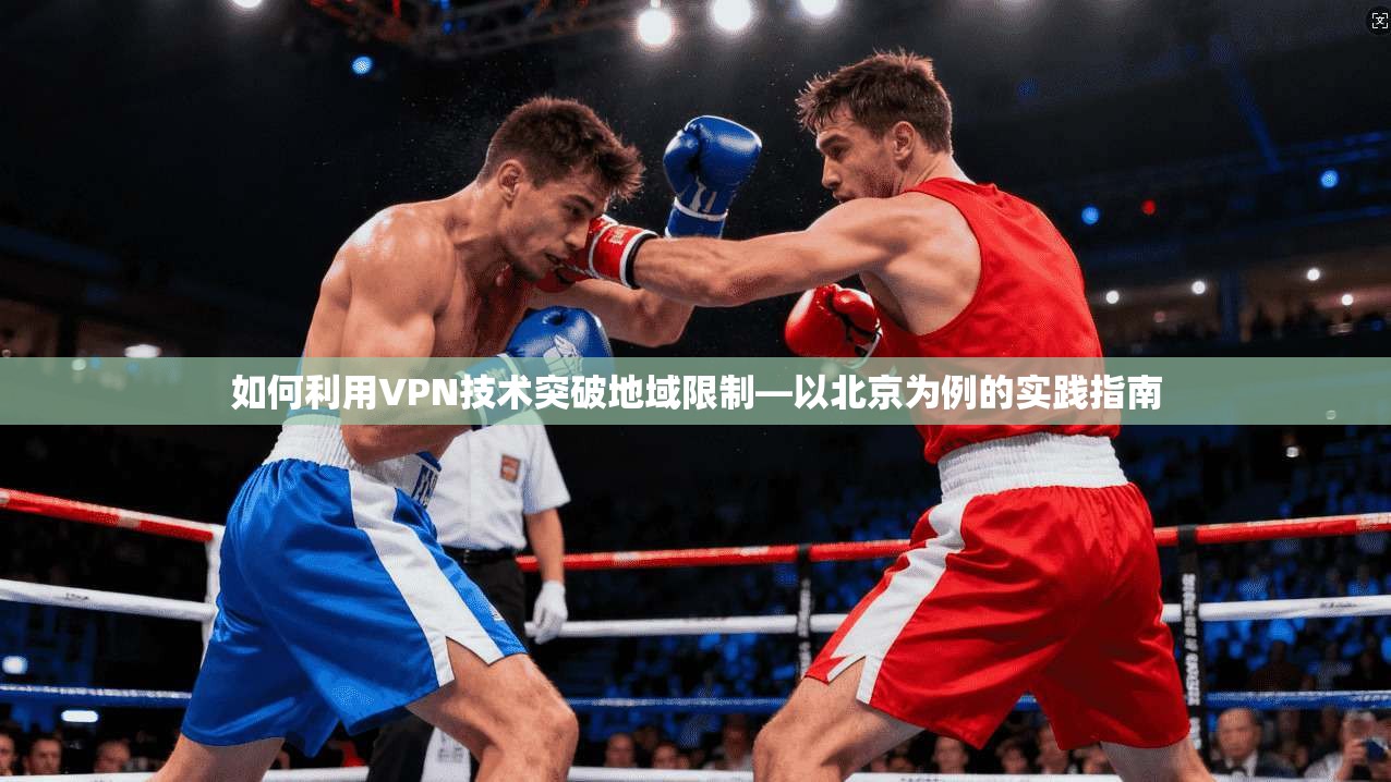 如何利用VPN技术突破地域限制—以北京为例的实践指南