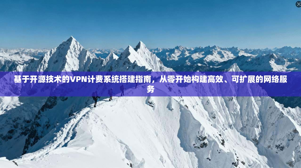 基于开源技术的VPN计费系统搭建指南，从零开始构建高效、可扩展的网络服务