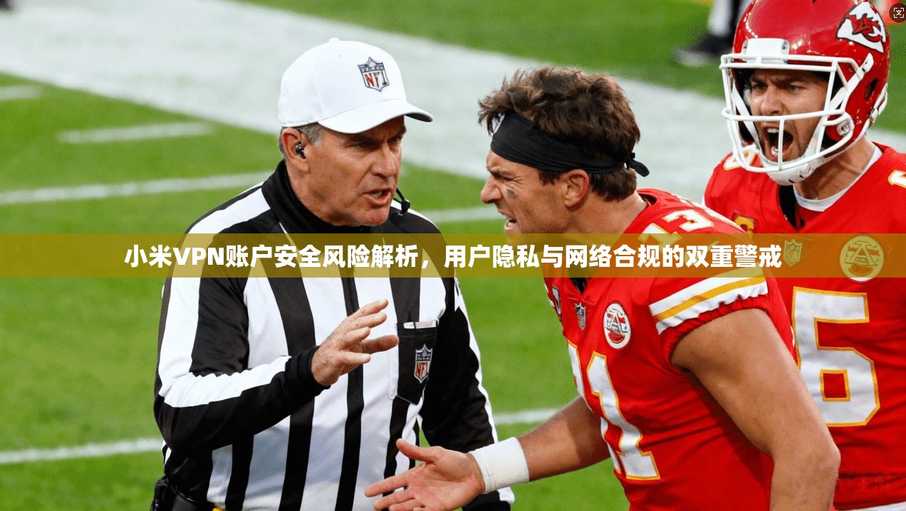 小米VPN账户安全风险解析，用户隐私与网络合规的双重警戒