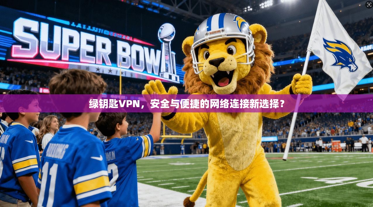绿钥匙VPN,安全与便捷的网络连接新选择?