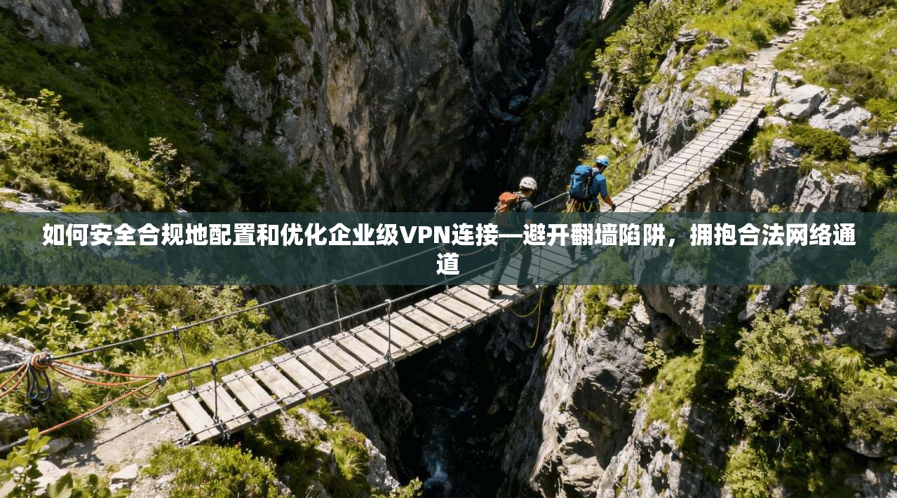 如何安全合规地配置和优化企业级VPN连接—避开翻墙陷阱，拥抱合法网络通道