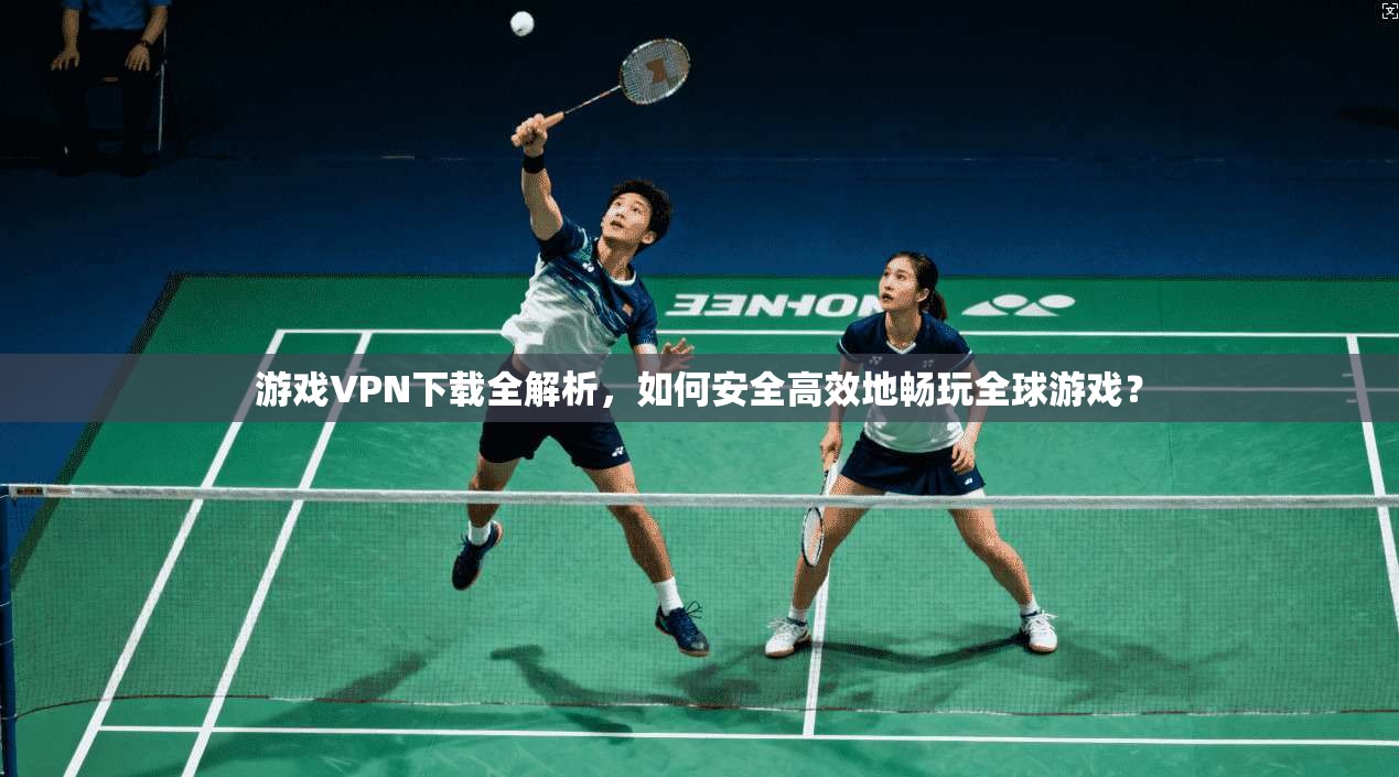 游戏VPN下载全解析，如何安全高效地畅玩全球游戏？