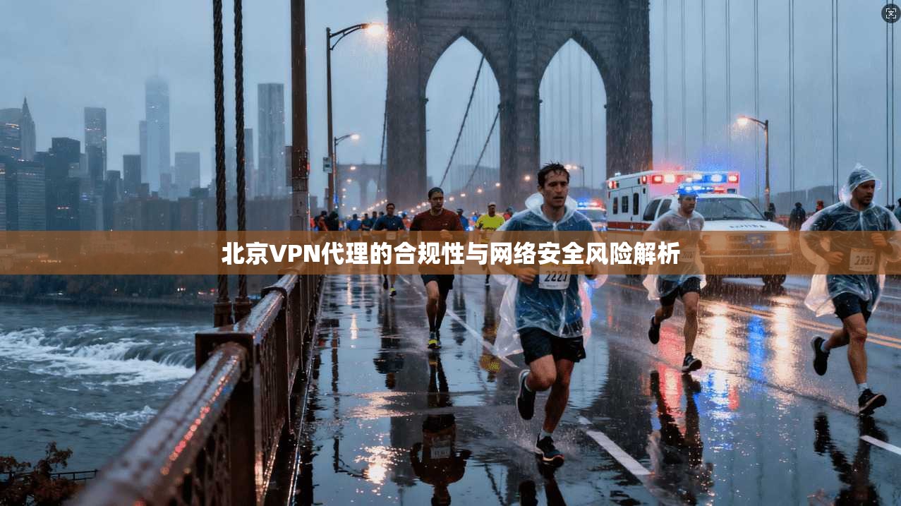 北京VPN代理的合规性与网络安全风险解析