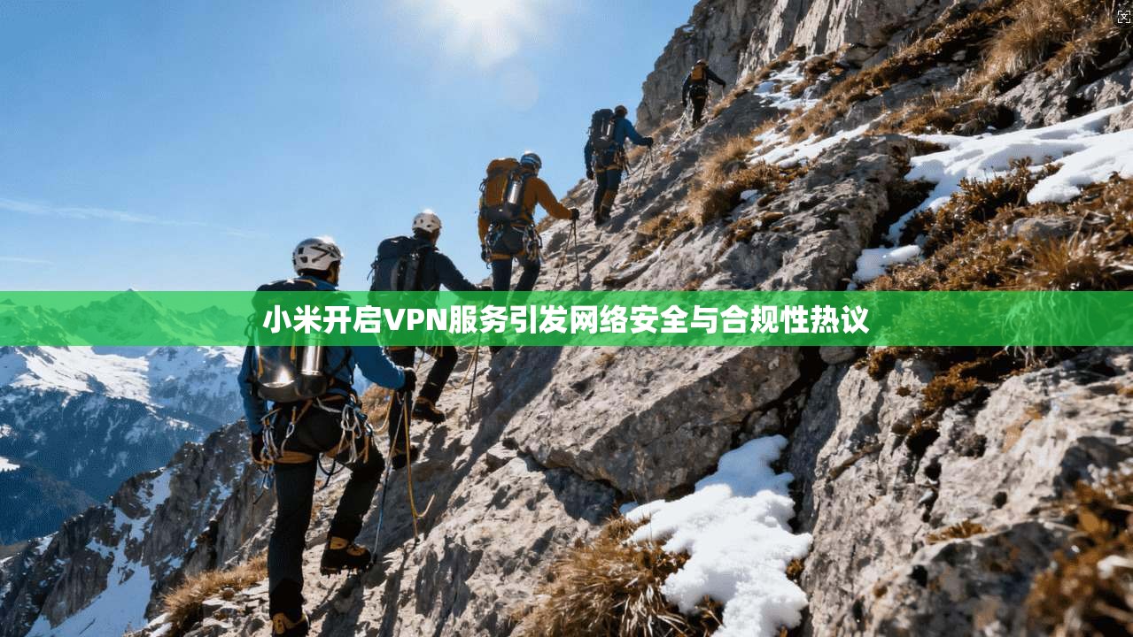 小米开启VPN服务引发网络安全与合规性热议