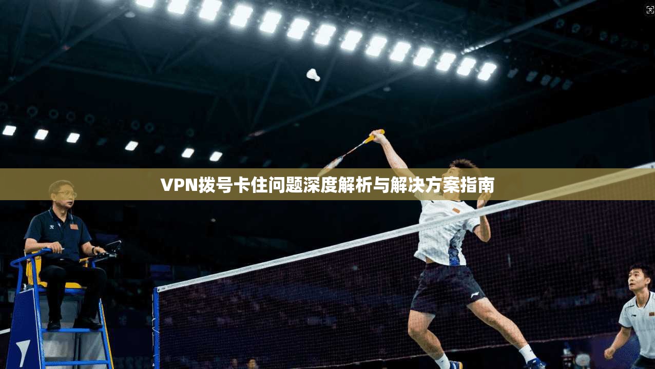 VPN拨号卡住问题深度解析与解决方案指南