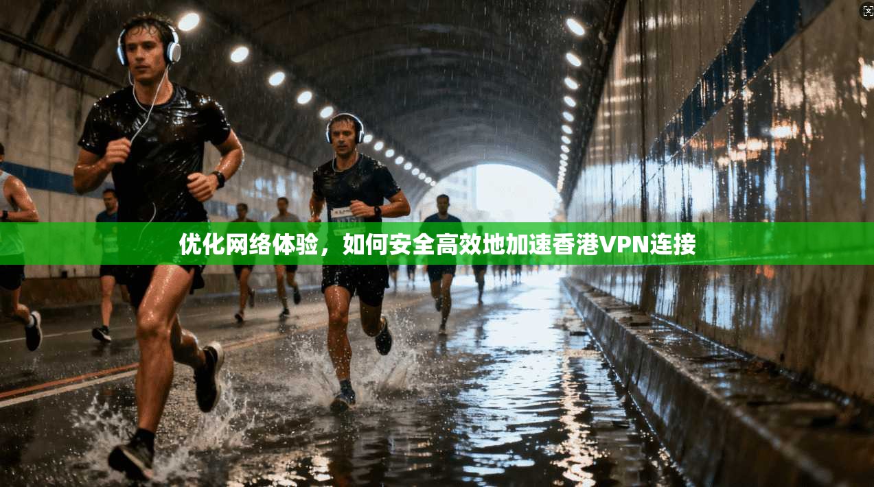 优化网络体验，如何安全高效地加速香港VPN连接