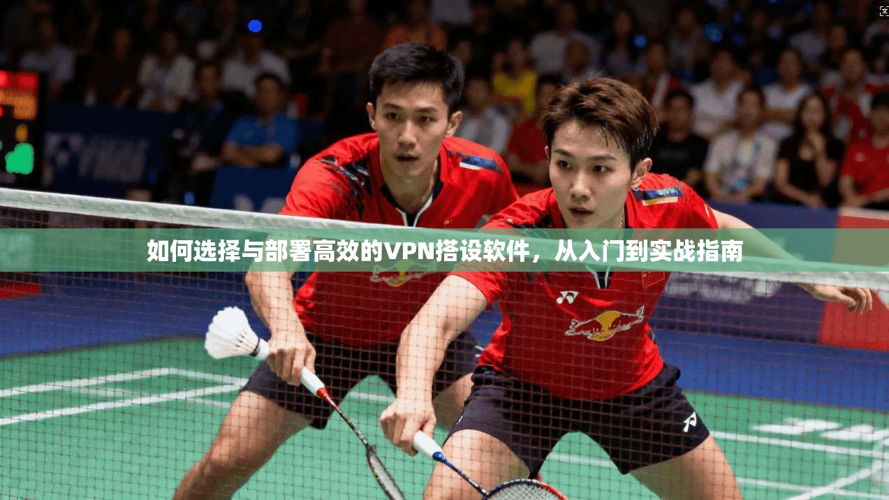 如何选择与部署高效的VPN搭设软件，从入门到实战指南
