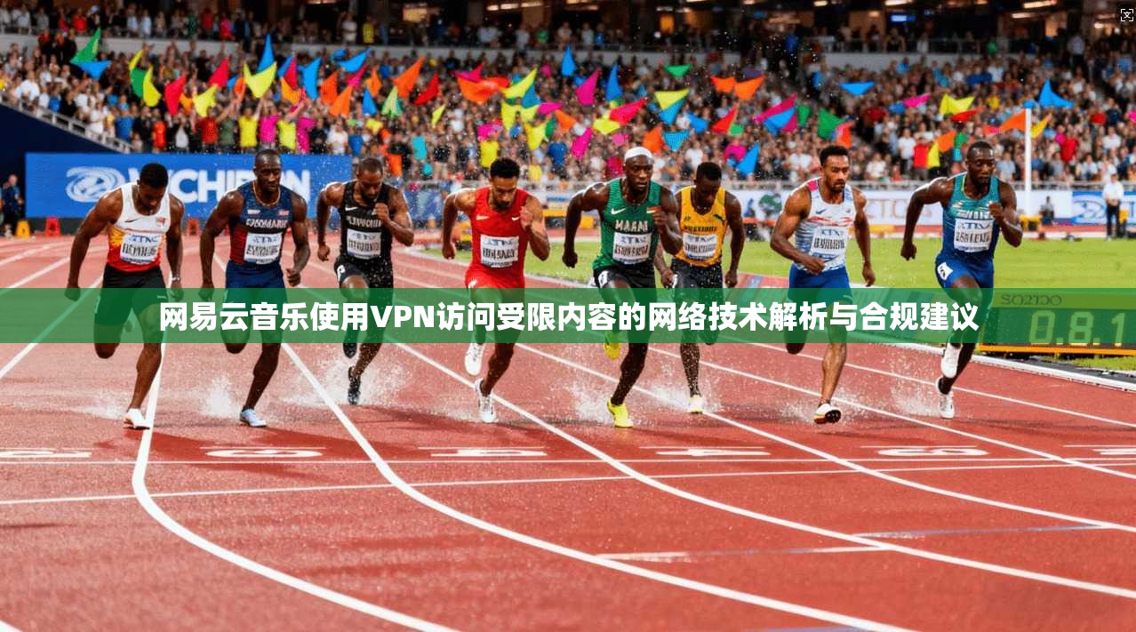 网易云音乐使用VPN访问受限内容的网络技术解析与合规建议