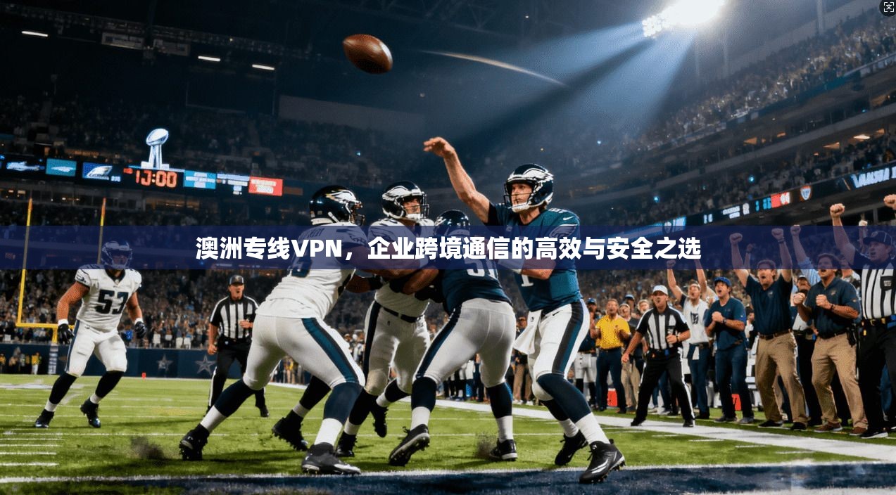 澳洲专线VPN，企业跨境通信的高效与安全之选