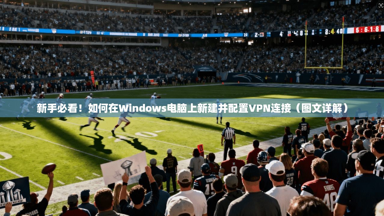 新手必看！如何在Windows电脑上新建并配置VPN连接（图文详解）